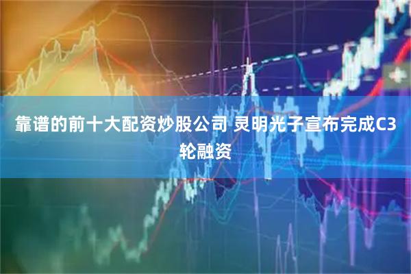 靠谱的前十大配资炒股公司 灵明光子宣布完成C3轮融资