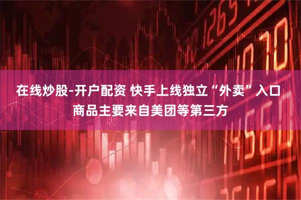 在线炒股-开户配资 快手上线独立“外卖”入口 商品主要来自美团等第三方