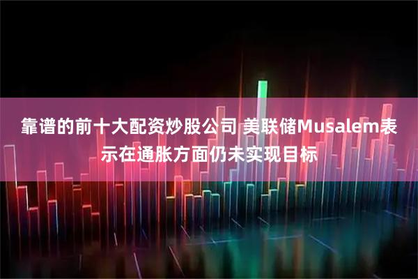 靠谱的前十大配资炒股公司 美联储Musalem表示在通胀方面仍未实现目标