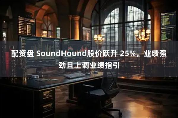 配资盘 SoundHound股价跃升 25%，业绩强劲且上调业绩指引