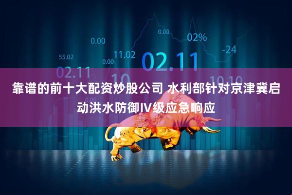 靠谱的前十大配资炒股公司 水利部针对京津冀启动洪水防御Ⅳ级应急响应