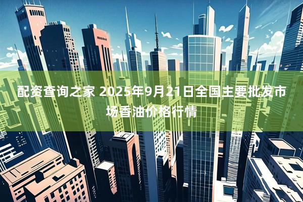 配资查询之家 2025年9月21日全国主要批发市场香油价格行情