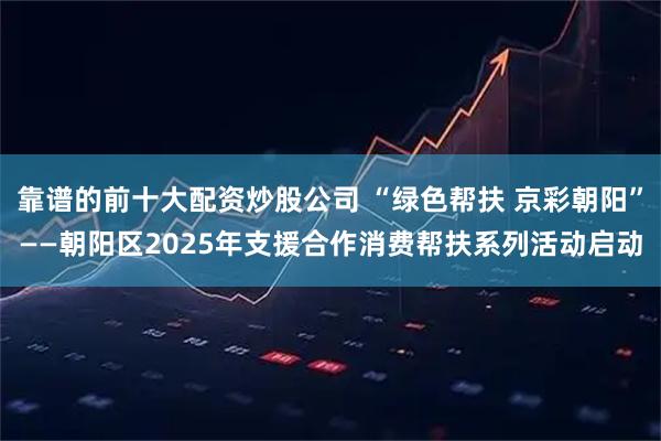靠谱的前十大配资炒股公司 “绿色帮扶 京彩朝阳”——朝阳区2025年支援合作消费帮扶系列活动启动