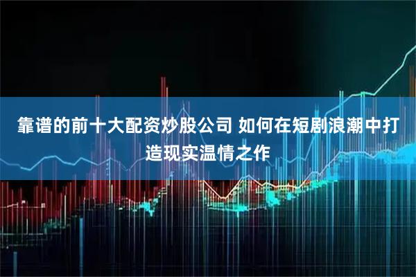 靠谱的前十大配资炒股公司 如何在短剧浪潮中打造现实温情之作