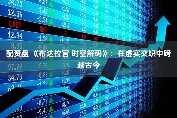 配资盘 《布达拉宫 时空解码》：在虚实交织中跨越古今