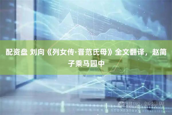 配资盘 刘向《列女传·晋范氏母》全文翻译，赵简子乘马园中