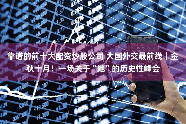 靠谱的前十大配资炒股公司 大国外交最前线丨金秋十月！一场关于“她”的历史性峰会