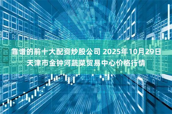 靠谱的前十大配资炒股公司 2025年10月29日天津市金钟河蔬菜贸易中心价格行情