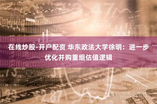 在线炒股-开户配资 华东政法大学徐明：进一步优化并购重组估值逻辑