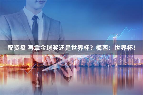 配资盘 再拿金球奖还是世界杯？梅西：世界杯！