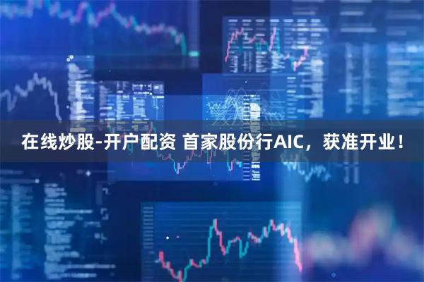 在线炒股-开户配资 首家股份行AIC，获准开业！