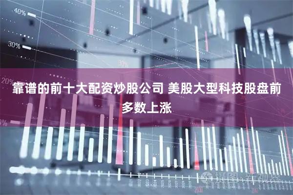 靠谱的前十大配资炒股公司 美股大型科技股盘前多数上涨