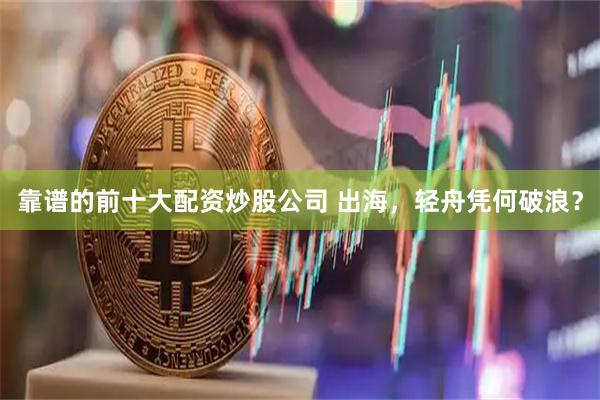 靠谱的前十大配资炒股公司 出海，轻舟凭何破浪？