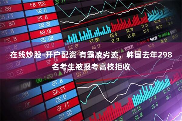 在线炒股-开户配资 有霸凌劣迹，韩国去年298名考生被报考高校拒收