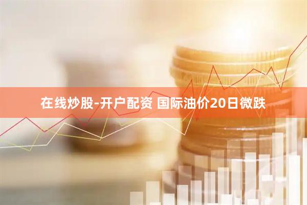 在线炒股-开户配资 国际油价20日微跌