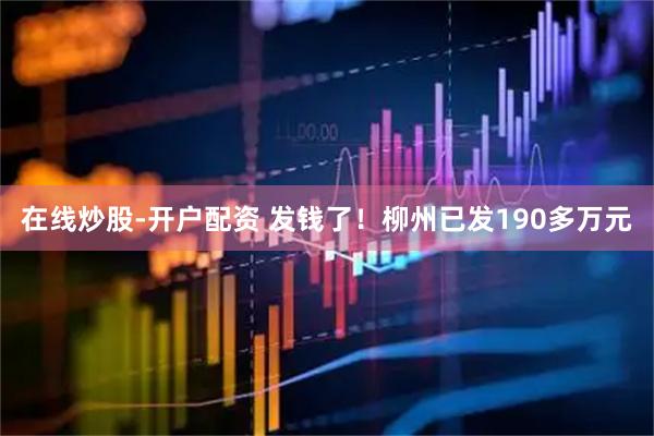 在线炒股-开户配资 发钱了！柳州已发190多万元