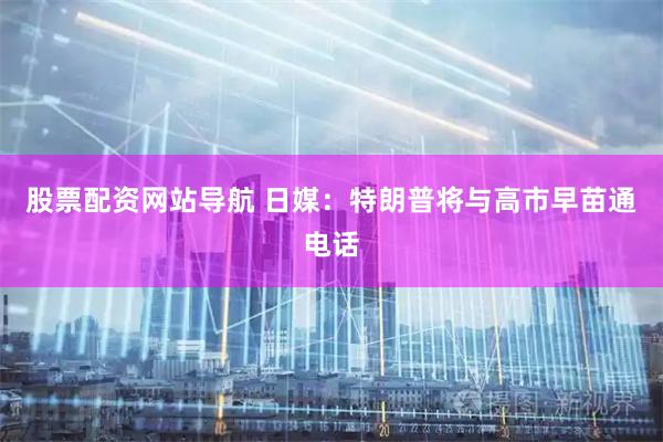 股票配资网站导航 日媒：特朗普将与高市早苗通电话