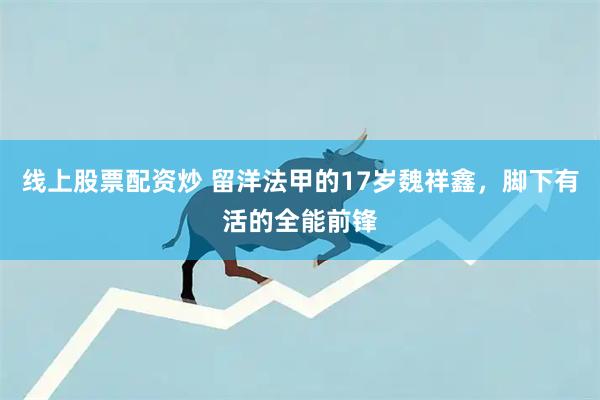线上股票配资炒 留洋法甲的17岁魏祥鑫，脚下有活的全能前锋