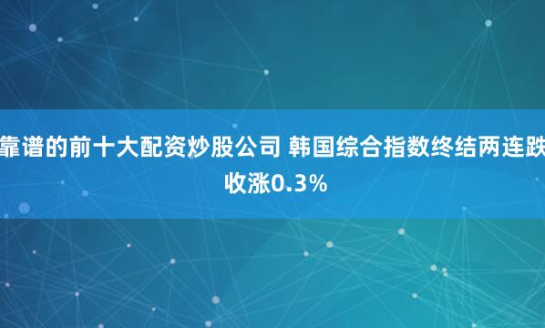 靠谱的前十大配资炒股公司 韩国综合指数终结两连跌 收涨0.3%