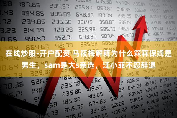 在线炒股-开户配资 马筱梅解释为什么箖箖保姆是男生，sam是大s亲选，汪小菲不忍辞退
