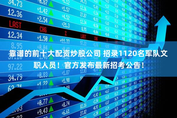 靠谱的前十大配资炒股公司 招录1120名军队文职人员！官方发布最新招考公告！