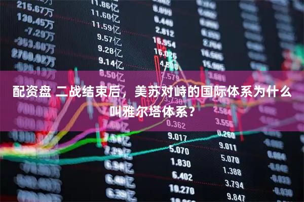 配资盘 二战结束后，美苏对峙的国际体系为什么叫雅尔塔体系？