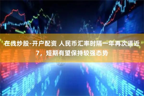 在线炒股-开户配资 人民币汇率时隔一年再次逼近7，短期有望保持较强态势