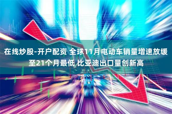 在线炒股-开户配资 全球11月电动车销量增速放缓至21个月最低 比亚迪出口量创新高