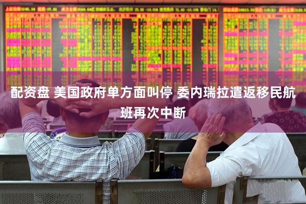 配资盘 美国政府单方面叫停 委内瑞拉遣返移民航班再次中断