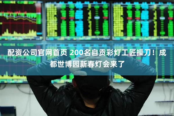 配资公司官网首页 200名自贡彩灯工匠操刀！成都世博园新春灯会来了