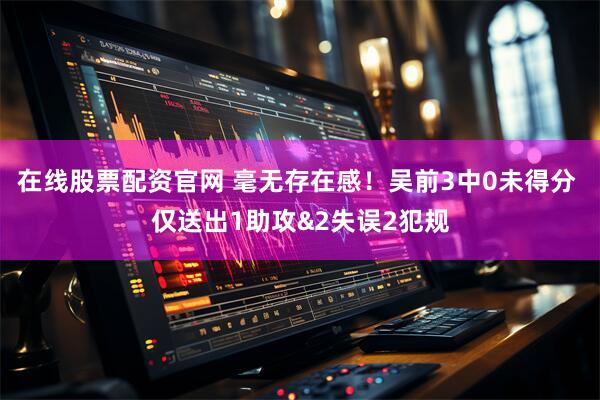 在线股票配资官网 毫无存在感！吴前3中0未得分 仅送出1助攻&2失误2犯规