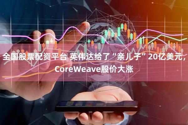 全国股票配资平台 英伟达给了“亲儿子”20亿美元，CoreWeave股价大涨