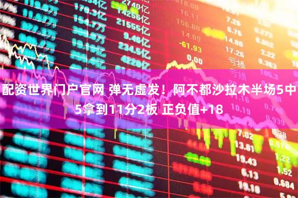 配资世界门户官网 弹无虚发！阿不都沙拉木半场5中5拿到11分2板 正负值+18