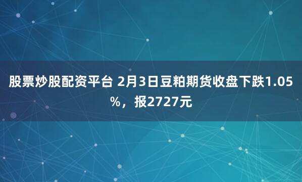 股票炒股配资平台 2月3日豆粕期货收盘下跌1.05%，报2727元