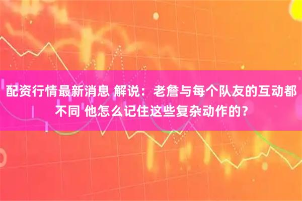 配资行情最新消息 解说：老詹与每个队友的互动都不同 他怎么记住这些复杂动作的？