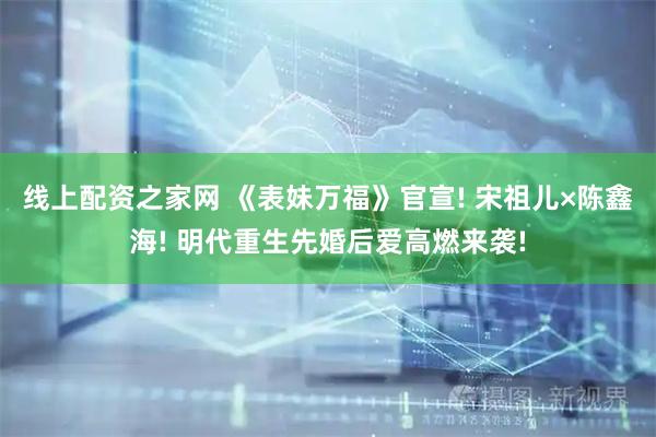 线上配资之家网 《表妹万福》官宣! 宋祖儿×陈鑫海! 明代重生先婚后爱高燃来袭!