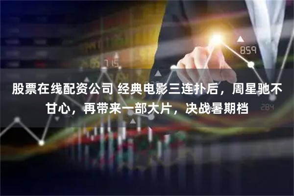 股票在线配资公司 经典电影三连扑后，周星驰不甘心，再带来一部大片，决战暑期档