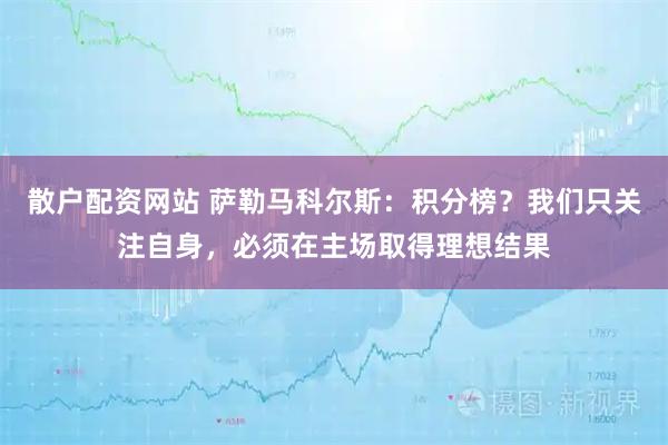 散户配资网站 萨勒马科尔斯：积分榜？我们只关注自身，必须在主场取得理想结果