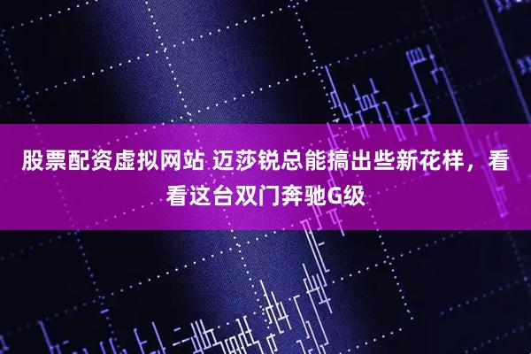 股票配资虚拟网站 迈莎锐总能搞出些新花样，看看这台双门奔驰G级