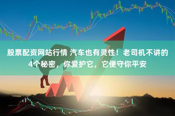 股票配资网站行情 汽车也有灵性！老司机不讲的4个秘密，你爱护它，它便守你平安