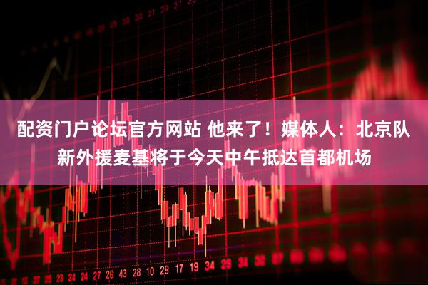 配资门户论坛官方网站 他来了！媒体人：北京队新外援麦基将于今天中午抵达首都机场