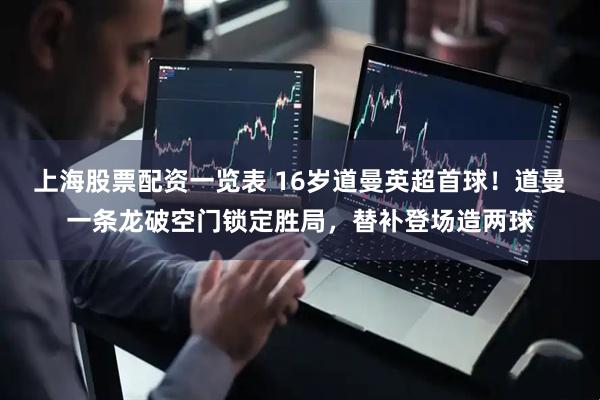 上海股票配资一览表 16岁道曼英超首球！道曼一条龙破空门锁定胜局，替补登场造两球