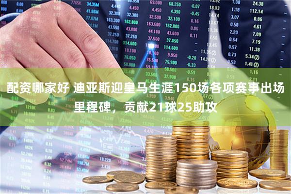 配资哪家好 迪亚斯迎皇马生涯150场各项赛事出场里程碑，贡献21球25助攻