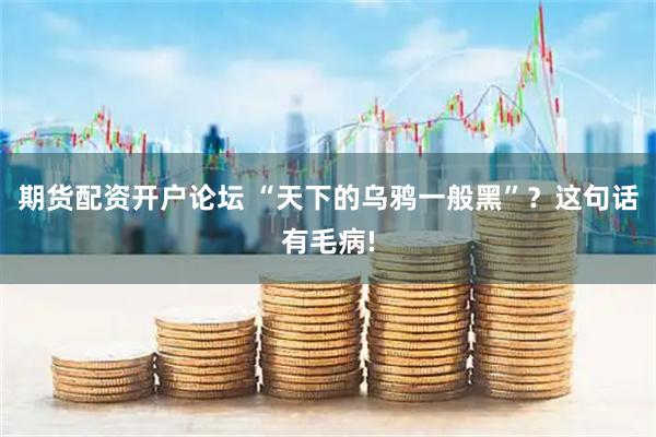 期货配资开户论坛 “天下的乌鸦一般黑”？这句话有毛病!