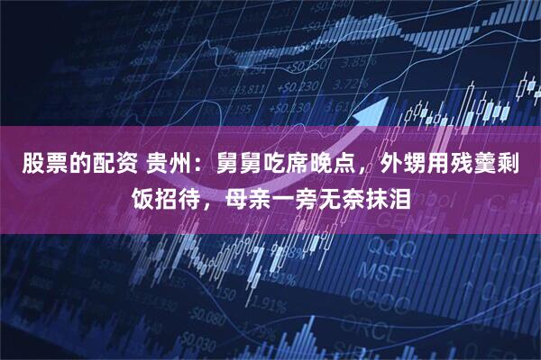 股票的配资 贵州：舅舅吃席晚点，外甥用残羹剩饭招待，母亲一旁无奈抹泪