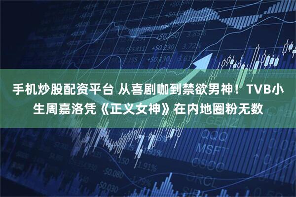 手机炒股配资平台 从喜剧咖到禁欲男神！TVB小生周嘉洛凭《正义女神》在内地圈粉无数