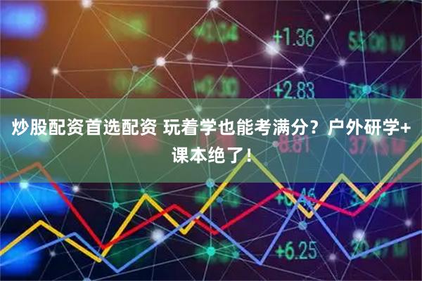 炒股配资首选配资 玩着学也能考满分？户外研学+课本绝了！