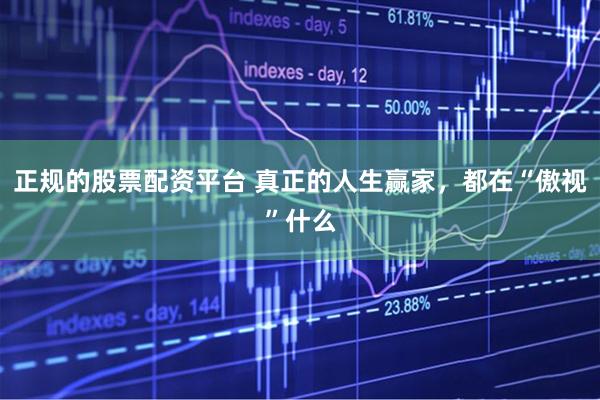 正规的股票配资平台 真正的人生赢家，都在“傲视”什么