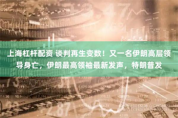 上海杠杆配资 谈判再生变数！又一名伊朗高层领导身亡，伊朗最高领袖最新发声，特朗普发