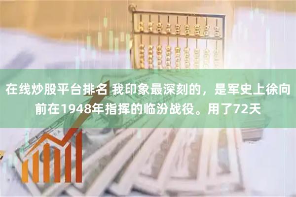 在线炒股平台排名 我印象最深刻的，是军史上徐向前在1948年指挥的临汾战役。用了72天